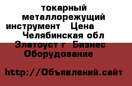 токарный металлорежущий инструмент › Цена ­ 1 000 - Челябинская обл., Златоуст г. Бизнес » Оборудование   